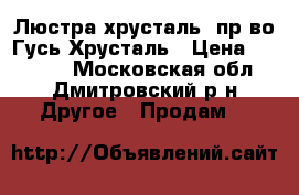 Люстра хрусталь. пр-во Гусь-Хрусталь › Цена ­ 30 000 - Московская обл., Дмитровский р-н Другое » Продам   